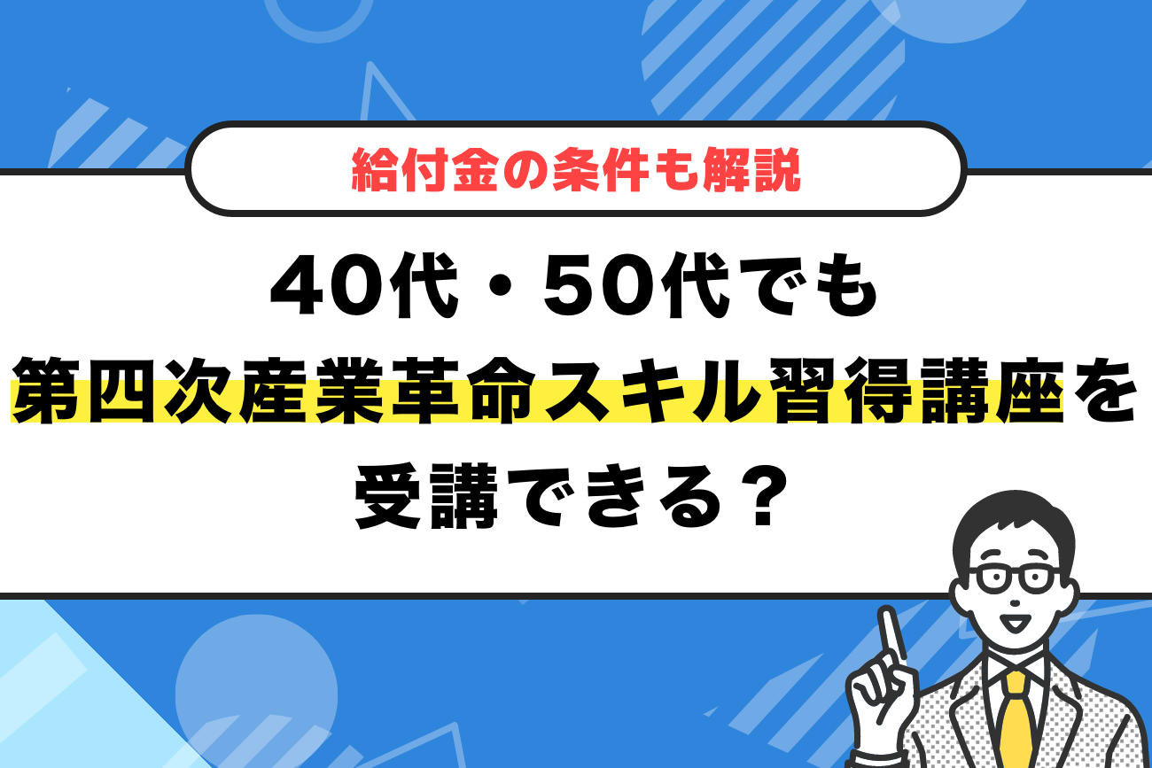 40代・50代でも第四次産業革命スキル習得講座を受講できる？【給付金の条件も解説】